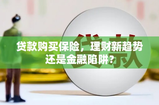 定兴贷款购买保险，理财新趋势还是金融陷阱？