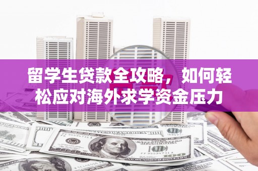 定兴留学生贷款全攻略，如何轻松应对海外求学资金压力