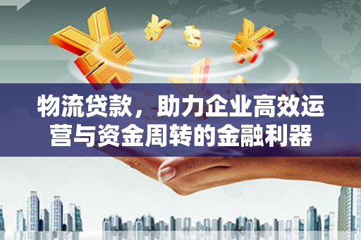 定兴物流贷款，助力企业高效运营与资金周转的金融利器
