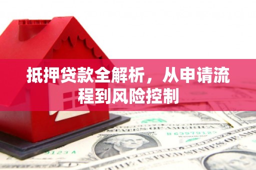 定兴抵押贷款全解析，从申请流程到风险控制