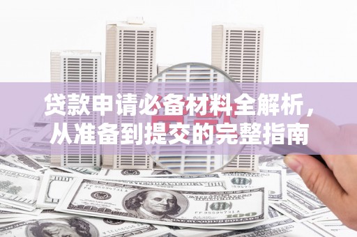 定兴贷款申请必备材料全解析，从准备到提交的完整指南
