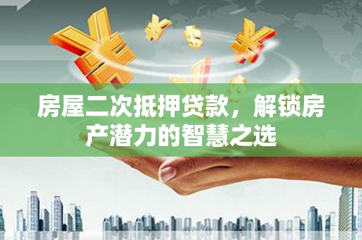 定兴房屋二次抵押贷款，解锁房产潜力的智慧之选