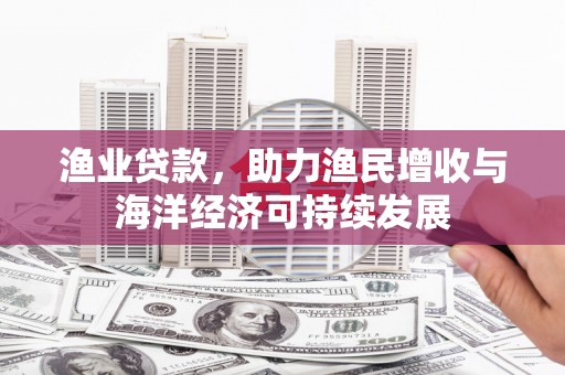 定兴渔业贷款，助力渔民增收与海洋经济可持续发展