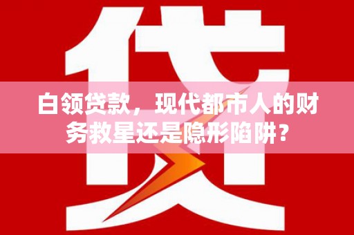 定兴白领贷款，现代都市人的财务救星还是隐形陷阱？