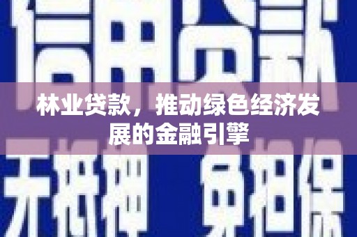 定兴林业贷款，推动绿色经济发展的金融引擎