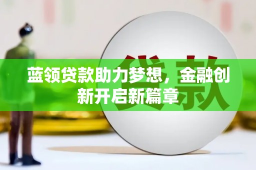 定兴蓝领贷款助力梦想，金融创新开启新篇章