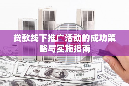 定兴贷款线下推广活动的成功策略与实施指南
