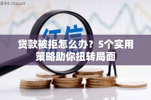 定兴贷款被拒怎么办？5个实用策略助你扭转局面