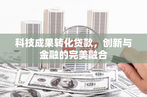 定兴科技成果转化贷款，创新与金融的完美融合