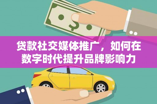 定兴贷款社交媒体推广，如何在数字时代提升品牌影响力