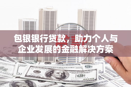 定兴包银银行贷款，助力个人与企业发展的金融解决方案