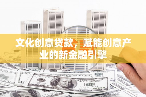 定兴文化创意贷款，赋能创意产业的新金融引擎