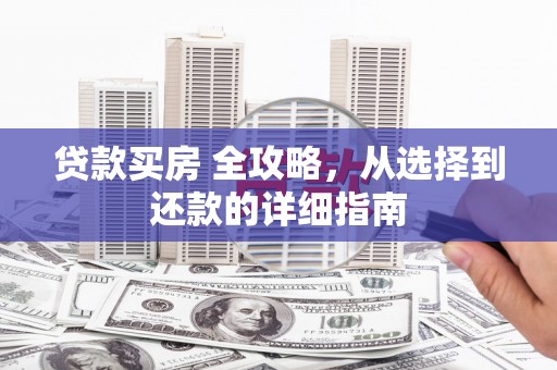 定兴贷款买房 全攻略，从选择到还款的详细指南
