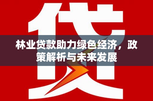 定兴林业贷款助力绿色经济，政策解析与未来发展