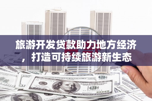 定兴旅游开发贷款助力地方经济，打造可持续旅游新生态