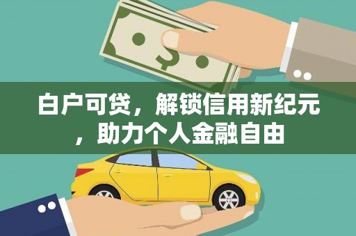 定兴白户可贷，解锁信用新纪元，助力个人金融自由