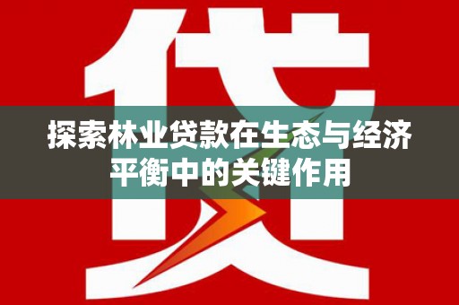 定兴探索林业贷款在生态与经济平衡中的关键作用