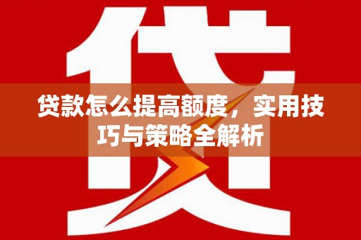 定兴贷款怎么提高额度，实用技巧与策略全解析