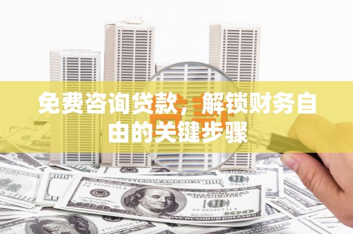 定兴免费咨询贷款，解锁财务自由的关键步骤