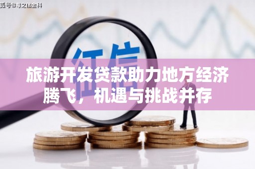 定兴旅游开发贷款助力地方经济腾飞，机遇与挑战并存