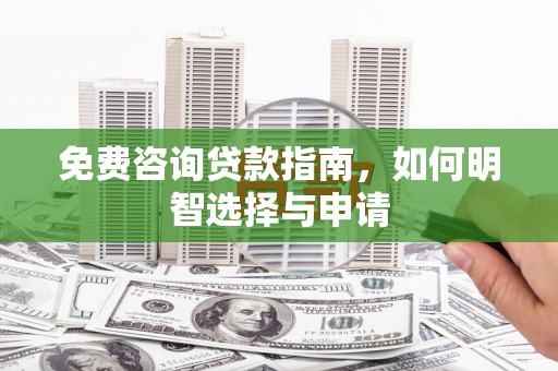 定兴免费咨询贷款指南，如何明智选择与申请