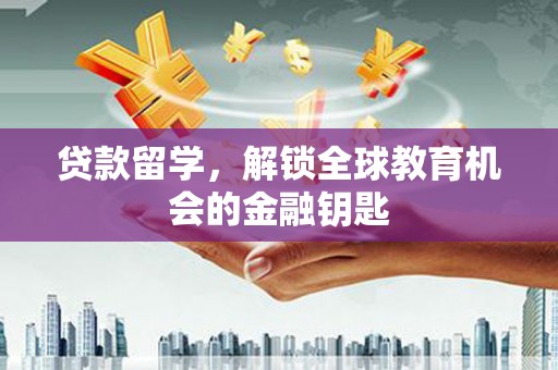 定兴贷款留学，解锁全球教育机会的金融钥匙