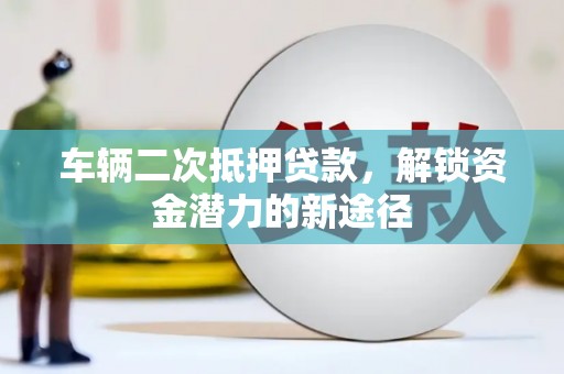 定兴车辆二次抵押贷款，解锁资金潜力的新途径