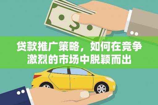 定兴贷款推广策略，如何在竞争激烈的市场中脱颖而出