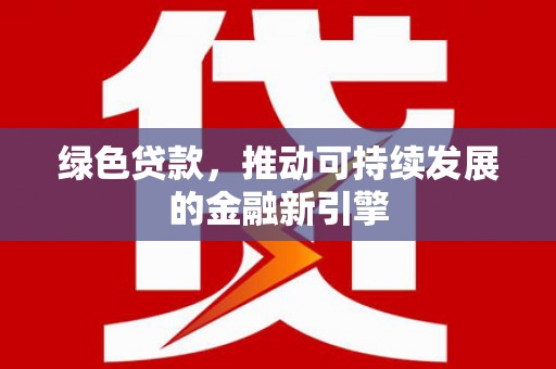 定兴绿色贷款，推动可持续发展的金融新引擎