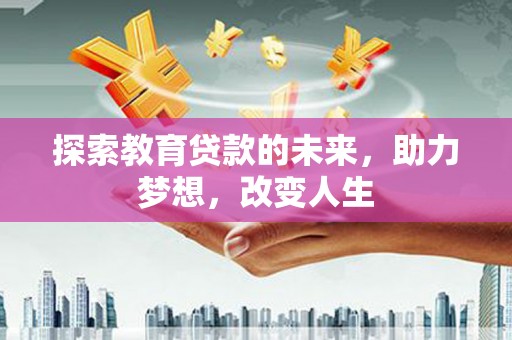 定兴探索教育贷款的未来，助力梦想，改变人生