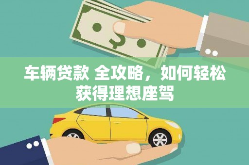 定兴车辆贷款 全攻略，如何轻松获得理想座驾