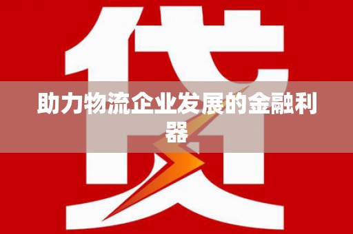 定兴助力物流企业发展的金融利器