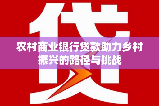 定兴农村商业银行贷款助力乡村振兴的路径与挑战