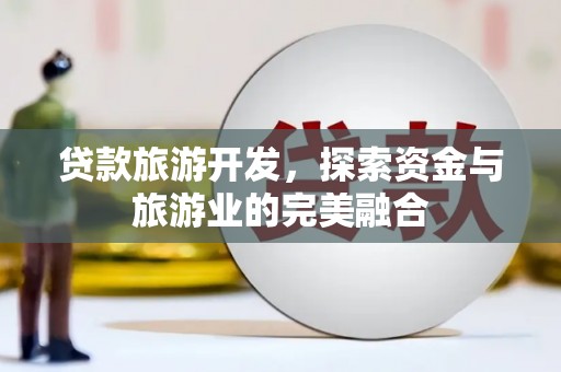 定兴贷款旅游开发，探索资金与旅游业的完美融合