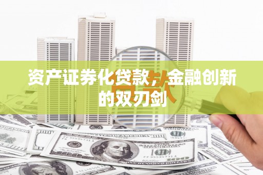 定兴资产证券化贷款，金融创新的双刃剑