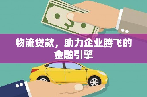 定兴物流贷款，助力企业腾飞的金融引擎