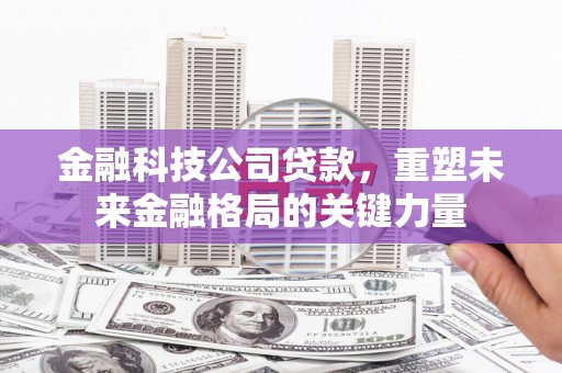 定兴金融科技公司贷款，重塑未来金融格局的关键力量