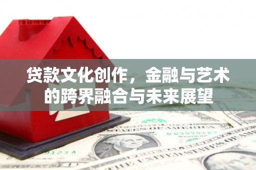 定兴贷款文化创作，金融与艺术的跨界融合与未来展望