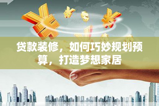 定兴贷款装修，如何巧妙规划预算，打造梦想家居