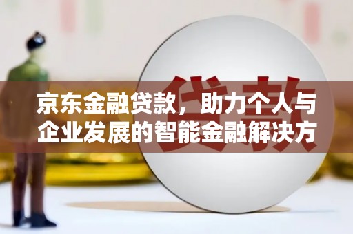 定兴京东金融贷款，助力个人与企业发展的智能金融解决方案