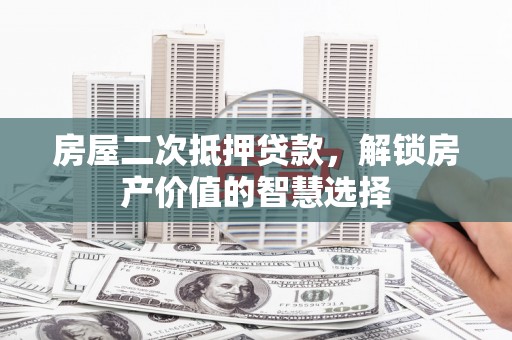 定兴房屋二次抵押贷款，解锁房产价值的智慧选择