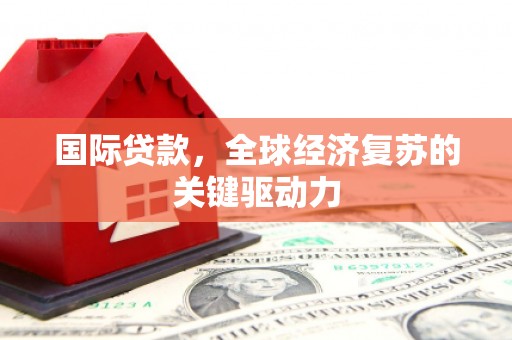定兴国际贷款，全球经济复苏的关键驱动力