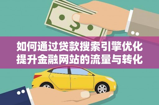 定兴如何通过贷款搜索引擎优化提升金融网站的流量与转化率