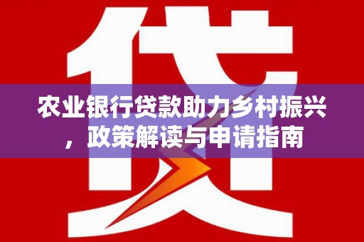 定兴农业银行贷款助力乡村振兴，政策解读与申请指南