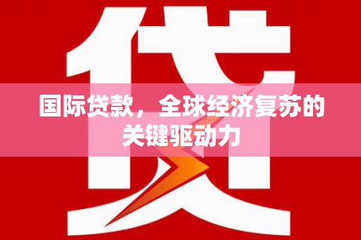 定兴国际贷款，全球经济复苏的关键驱动力