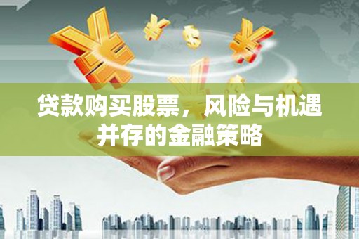 定兴贷款购买股票，风险与机遇并存的金融策略