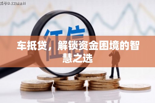 定兴车抵贷，解锁资金困境的智慧之选
