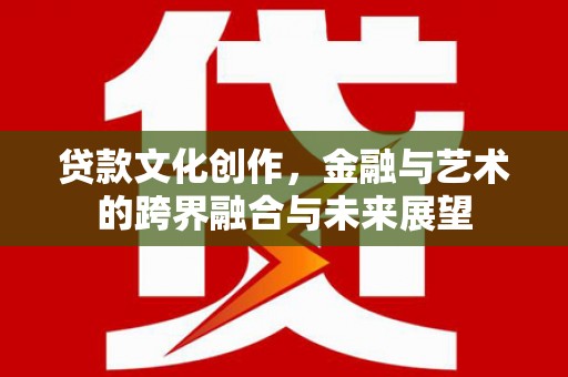 定兴贷款文化创作，金融与艺术的跨界融合与未来展望