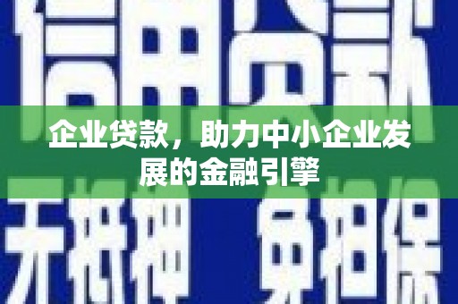 定兴企业贷款，助力中小企业发展的金融引擎