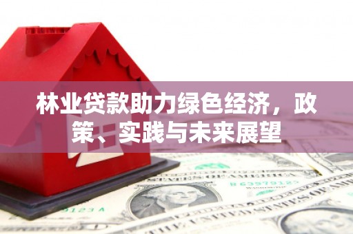 定兴林业贷款助力绿色经济，政策、实践与未来展望